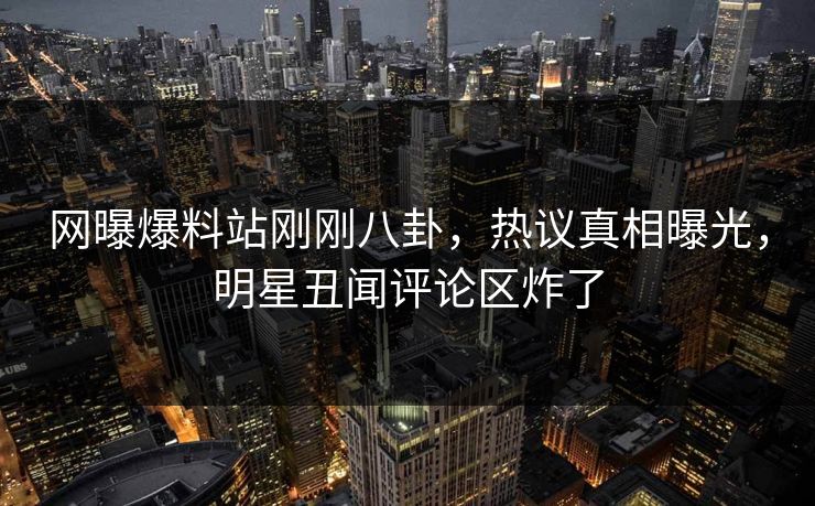 网曝爆料站刚刚八卦，热议真相曝光，明星丑闻评论区炸了