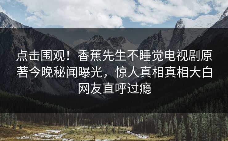 点击围观!香蕉先生不睡觉电视剧原著今晚秘闻曝光,惊人真相真相大白网友直呼过瘾 点击围观!香蕉先生不睡觉电视剧原著今晚秘闻曝光,惊人真相真相大白网友直呼过瘾