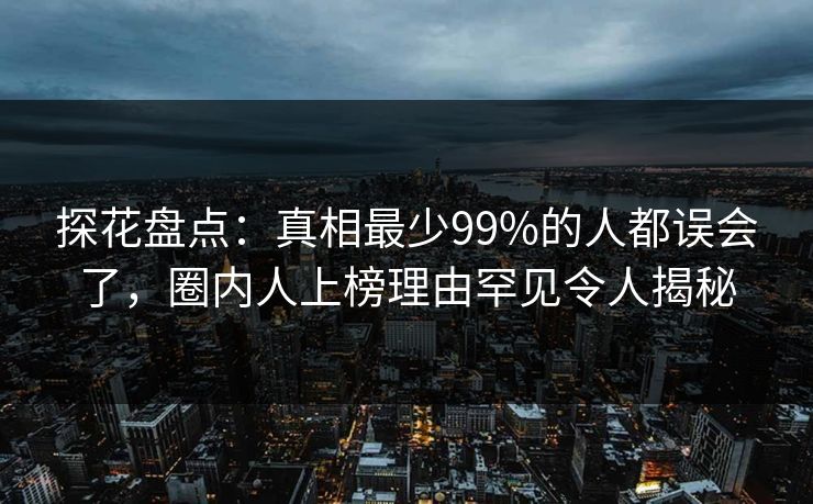 探花盘点：真相最少99%的人都误会了，圈内人上榜理由罕见令人揭秘