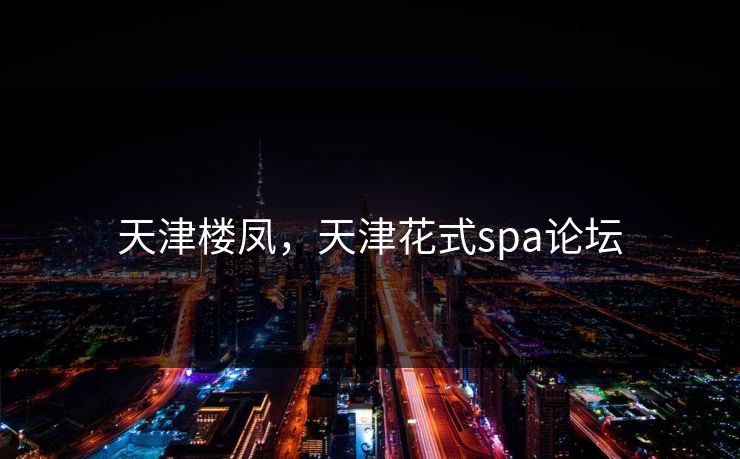 天津楼凤，天津花式spa论坛