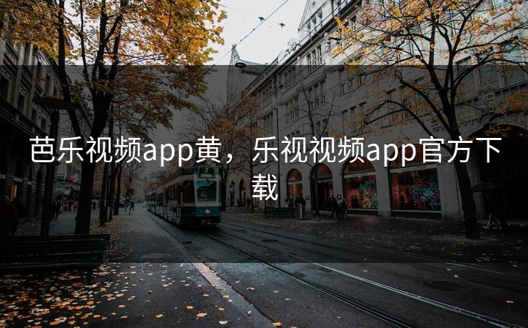 芭乐视频app黄，乐视视频app官方下载