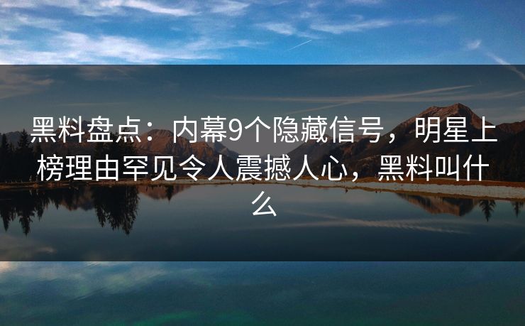 黑料盘点：内幕9个隐藏信号，明星上榜理由罕见令人震撼人心，黑料叫什么
