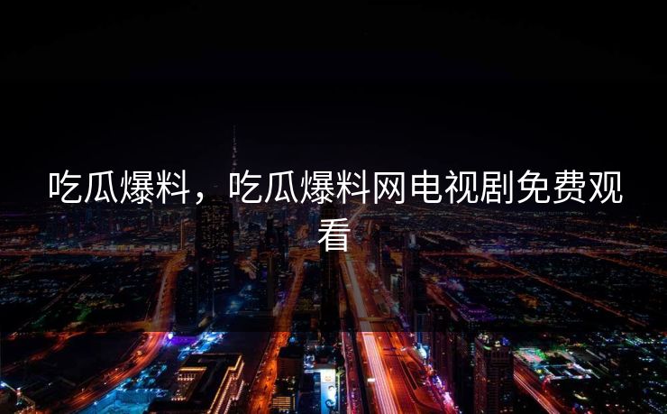 吃瓜爆料，吃瓜爆料网电视剧免费观看