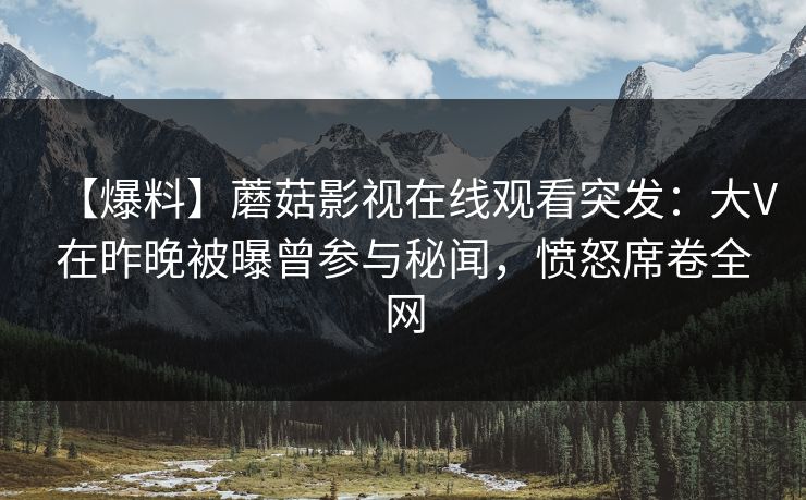 【爆料】蘑菇影视在线观看突发:大V在昨晚被曝曾参与秘闻,愤怒席卷全网 【爆料】蘑菇影视在线观看突发:大V在昨晚被曝曾参与秘闻,愤怒席卷全网