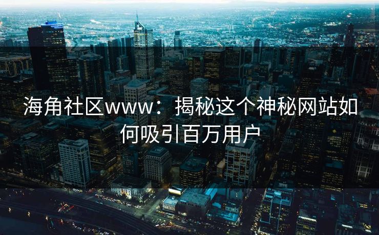 海角社区www：揭秘这个神秘网站如何吸引百万用户