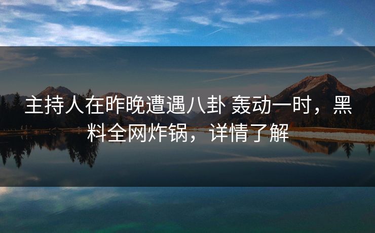主持人在昨晚遭遇八卦 轰动一时，黑料全网炸锅，详情了解