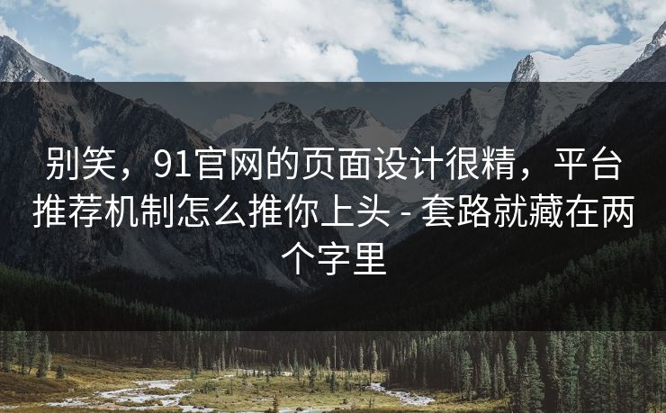 别笑，91官网的页面设计很精，平台推荐机制怎么推你上头 - 套路就藏在两个字里