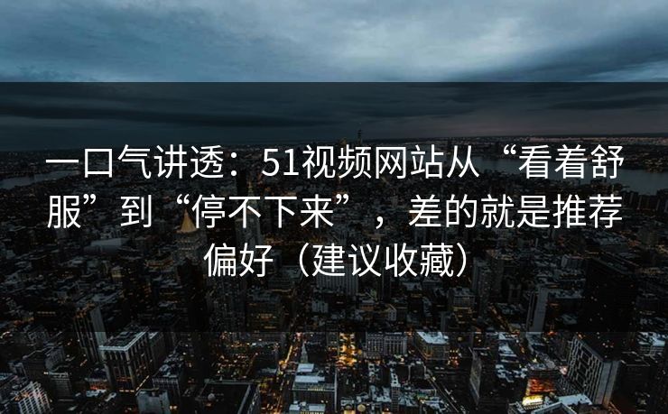 一口气讲透:51视频网站从“看着舒服”到“停不下来”,差的就是推荐偏好(建议收藏) 一口气讲透:51视频网站从“看着舒服”到“停不下来”,差的就是推荐偏好(建议收藏)