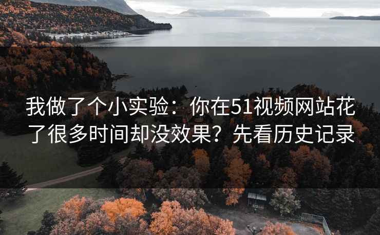我做了个小实验：你在51视频网站花了很多时间却没效果？先看历史记录
