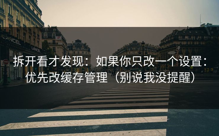 拆开看才发现：如果你只改一个设置：优先改缓存管理（别说我没提醒）