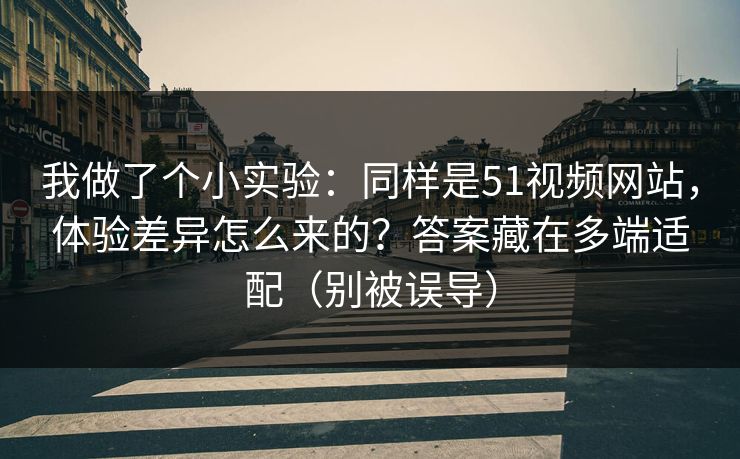 我做了个小实验：同样是51视频网站，体验差异怎么来的？答案藏在多端适配（别被误导）