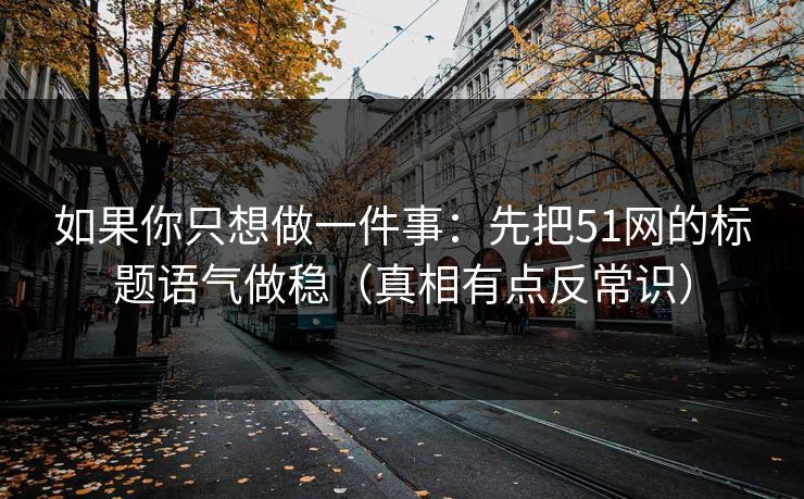 如果你只想做一件事：先把51网的标题语气做稳（真相有点反常识）