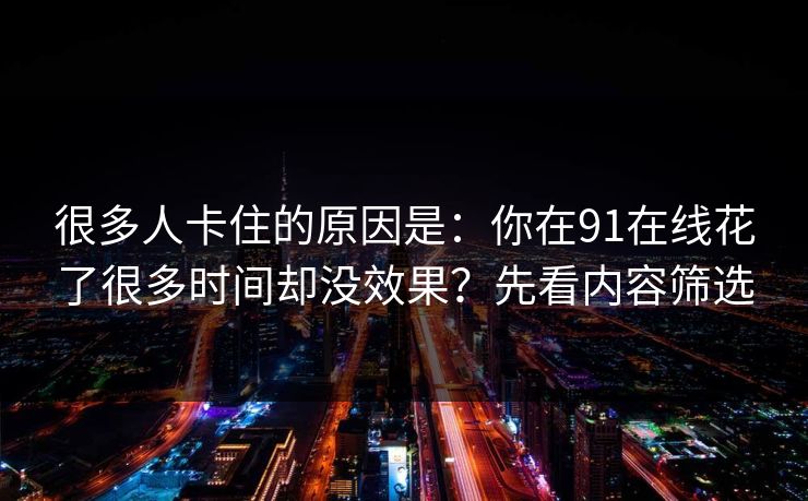 很多人卡住的原因是：你在91在线花了很多时间却没效果？先看内容筛选