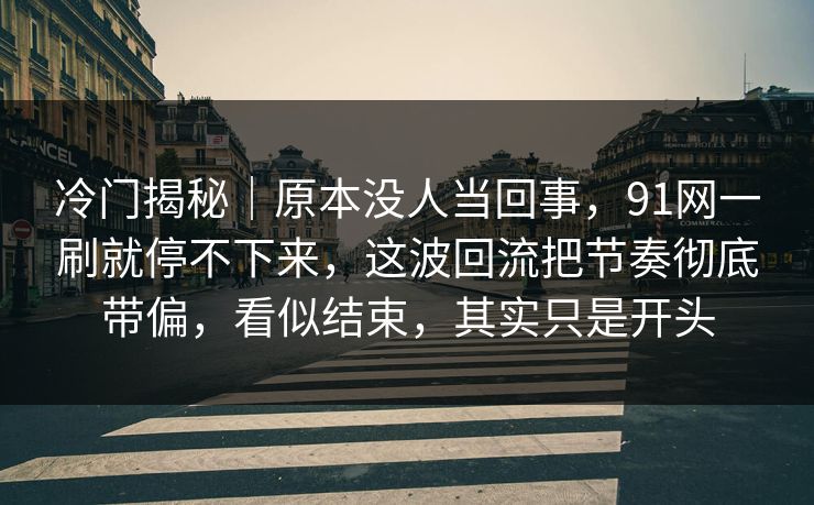 冷门揭秘｜原本没人当回事，91网一刷就停不下来，这波回流把节奏彻底带偏，看似结束，其实只是开头