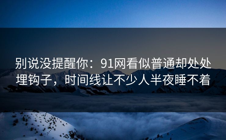 别说没提醒你：91网看似普通却处处埋钩子，时间线让不少人半夜睡不着