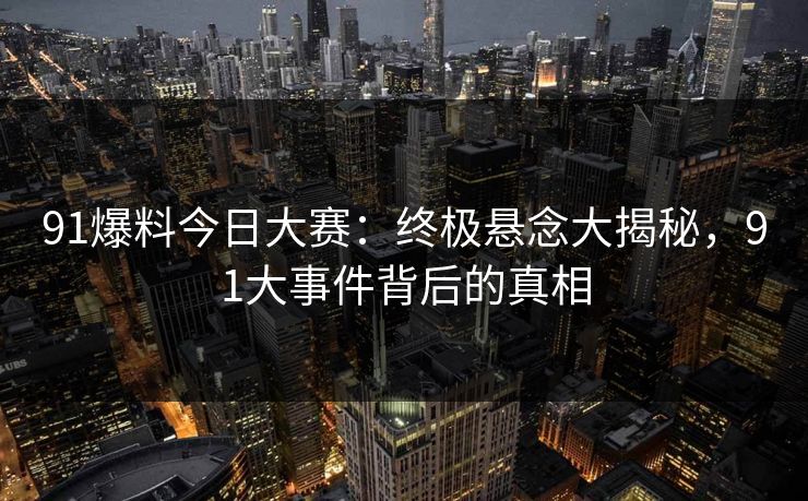 91爆料今日大赛：终极悬念大揭秘，91大事件背后的真相